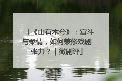 《山有木兮》：宫斗与柔情，如何兼修戏剧张力？｜微剧评