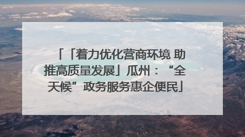 「着力优化营商环境 助推高质量发展」瓜州：“全天候”政务服务惠企便民