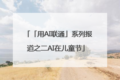 「用AI联通」系列报道之二AI在儿童节