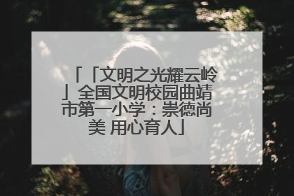 「文明之光耀云岭」全国文明校园曲靖市第一小学：崇德尚美 用心育人
