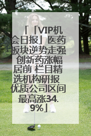「VIP机会日报」医药板块逆势走强 创新药涨幅居前 栏目精选机构研报 优质公司区间最高涨34.9%