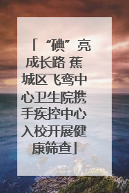 “碘”亮成长路 蕉城区飞鸾中心卫生院携手疾控中心入校开展健康筛查