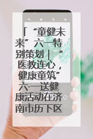 “童健未来”六一特别策划｜“医教连心，健康童筑”六·一送健康活动在济南市历下区俊德实验学校举行