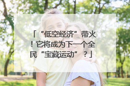 “低空经济”带火！它将成为下一个全民“宝藏运动”？