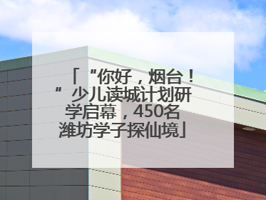 “你好，烟台！”少儿读城计划研学启幕，450名潍坊学子探仙境