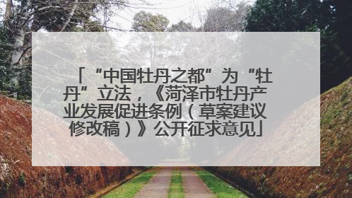 “中国牡丹之都”为“牡丹”立法，《菏泽市牡丹产业发展促进条例（草案建议修改稿）》公开征求意见