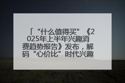 “什么值得买”《2025年上半年兴趣消费趋势报告》发布，解码“心价比”时代兴趣消费新范式
