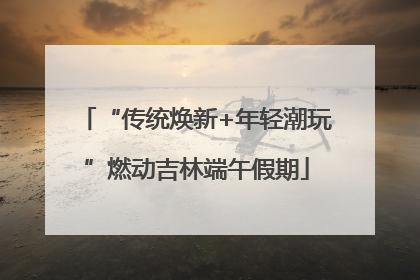 “传统焕新+年轻潮玩”燃动吉林端午假期