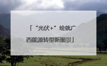 “光伏+”绘就广西能源转型新图景