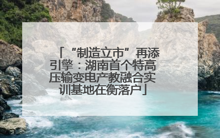 “制造立市”再添引擎：湖南首个特高压输变电产教融合实训基地在衡落户