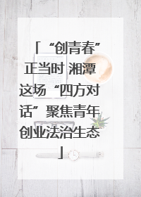 “创青春”正当时 湘潭这场“四方对话”聚焦青年创业法治生态