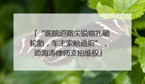 “医院道路尖锐物扎破轮胎,车主索赔遭拒”,谭海涛律师支招维权