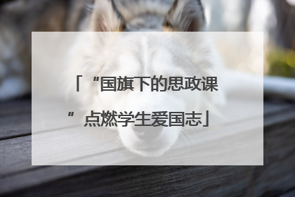 “国旗下的思政课”点燃学生爱国志