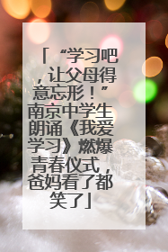 “学习吧，让父母得意忘形！”南京中学生朗诵《我爱学习》燃爆青春仪式，爸妈看了都笑了