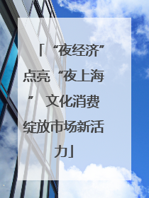 “夜经济”点亮“夜上海” 文化消费绽放市场新活力