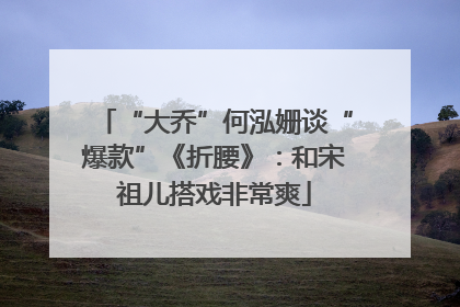 “大乔”何泓姗谈“爆款”《折腰》：和宋祖儿搭戏非常爽