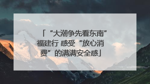 “大潮争先看东南”福建行 感受“放心消费”的满满安全感