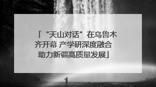 “天山对话”在乌鲁木齐开幕 产学研深度融合助力新疆高质量发展