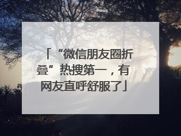 “微信朋友圈折叠”热搜第一，有网友直呼舒服了