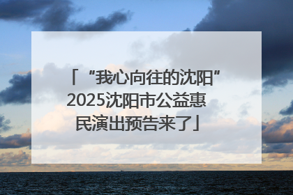 “我心向往的沈阳”2025沈阳市公益惠民演出预告来了