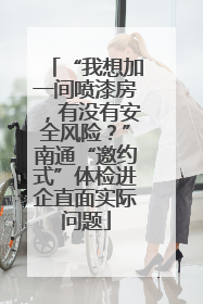 “我想加一间喷漆房，有没有安全风险？”南通“邀约式”体检进企直面实际问题
