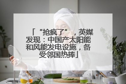 “抢疯了”，英媒发现：中国产太阳能和风能发电设施，备受邻国热捧