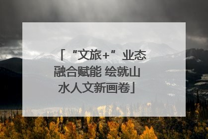 “文旅+”业态融合赋能 绘就山水人文新画卷