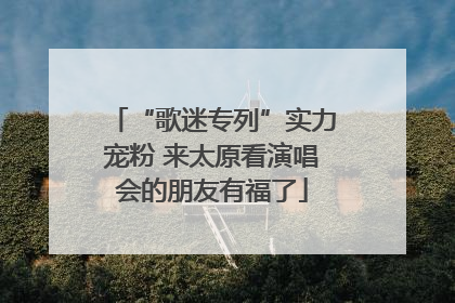 “歌迷专列”实力宠粉 来太原看演唱会的朋友有福了