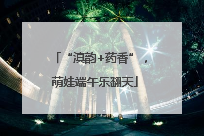 “滇韵+药香”，萌娃端午乐翻天