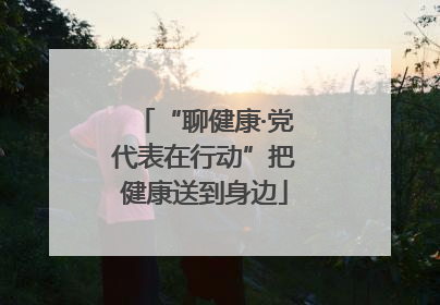 “聊健康·党代表在行动”把健康送到身边