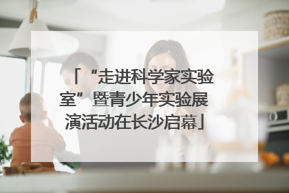 “走进科学家实验室”暨青少年实验展演活动在长沙启幕