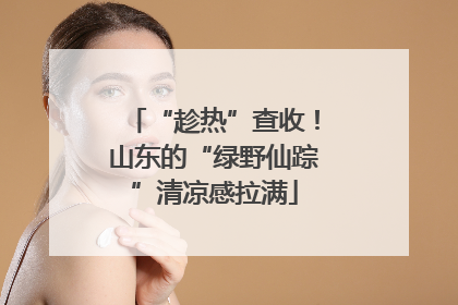 “趁热”查收！山东的“绿野仙踪”清凉感拉满