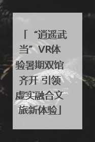 “逍遥武当”VR体验暑期双馆齐开 引领虚实融合文旅新体验
