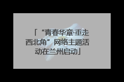 “青春华章·重走西北角”网络主题活动在兰州启动