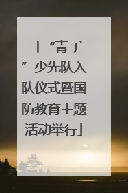 “青-广”少先队入队仪式暨国防教育主题活动举行