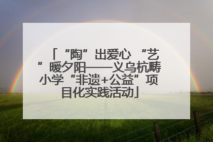 “陶”出爱心 “艺”暖夕阳——义乌杭畴小学“非遗+公益”项目化实践活动