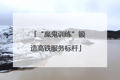 “魔鬼训练”锻造高铁服务标杆