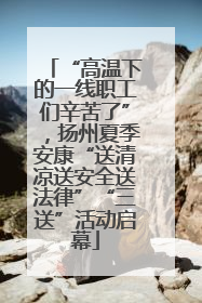 “高温下的一线职工们辛苦了”，扬州夏季安康“送清凉送安全送法律”“三送”活动启幕