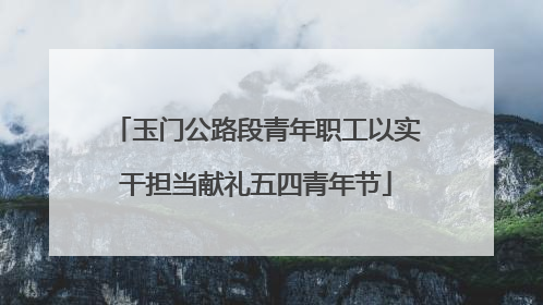 玉门公路段青年职工以实干担当献礼五四青年节