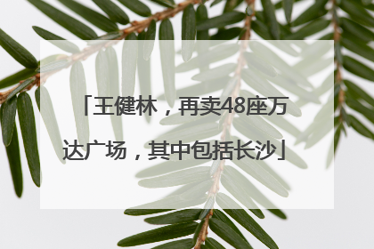 王健林，再卖48座万达广场，其中包括长沙