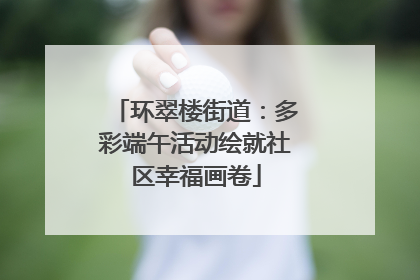 环翠楼街道：多彩端午活动绘就社区幸福画卷