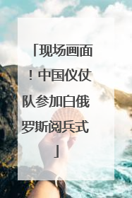 现场画面！中国仪仗队参加白俄罗斯阅兵式