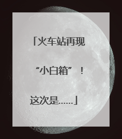 火车站再现“小白箱”！这次是……