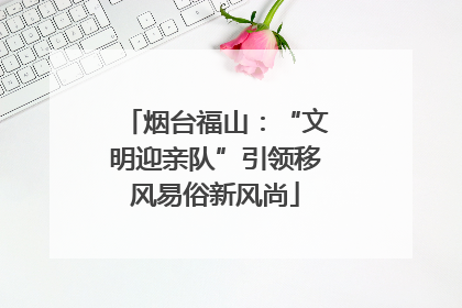 烟台福山：“文明迎亲队”引领移风易俗新风尚