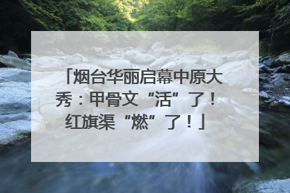 烟台华丽启幕中原大秀：甲骨文“活”了！红旗渠“燃”了！