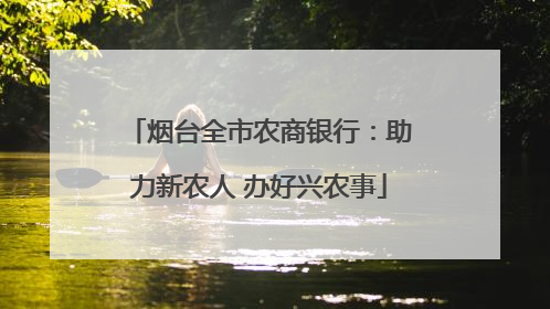 烟台全市农商银行：助力新农人 办好兴农事