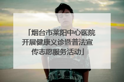 烟台市莱阳中心医院开展健康义诊暨普法宣传志愿服务活动