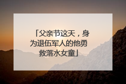 父亲节这天，身为退伍军人的他勇救落水女童