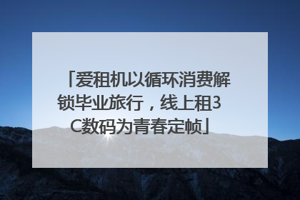 爱租机以循环消费解锁毕业旅行，线上租3C数码为青春定帧