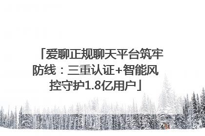 爱聊正规聊天平台筑牢防线：三重认证+智能风控守护1.8亿用户